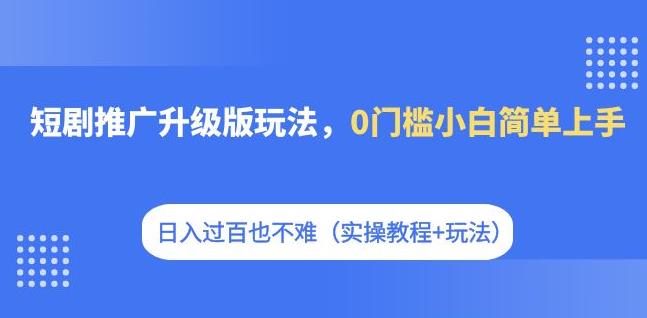 短剧推广升级版玩法，0门槛小白简单上手，日入过百也不难（实操教程+玩法）-千寻创业网