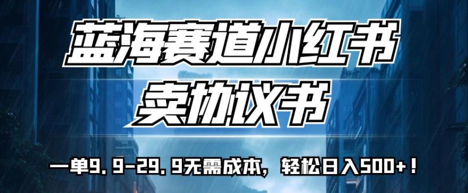 蓝海赛道小红书卖协议书，一单9.9-29.9无需成本，轻松日入500+!【揭秘】-千寻创业网