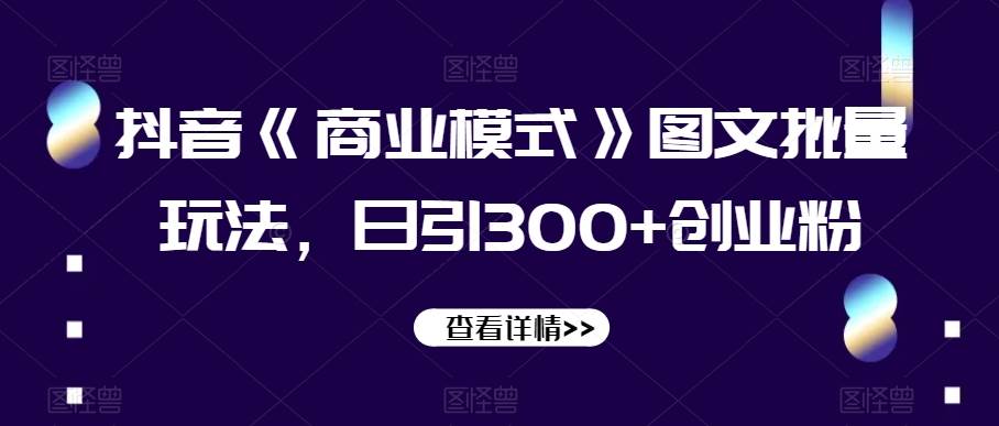 抖音《商业模式》图文批量玩法，日引300+创业粉【揭秘】-千寻创业网