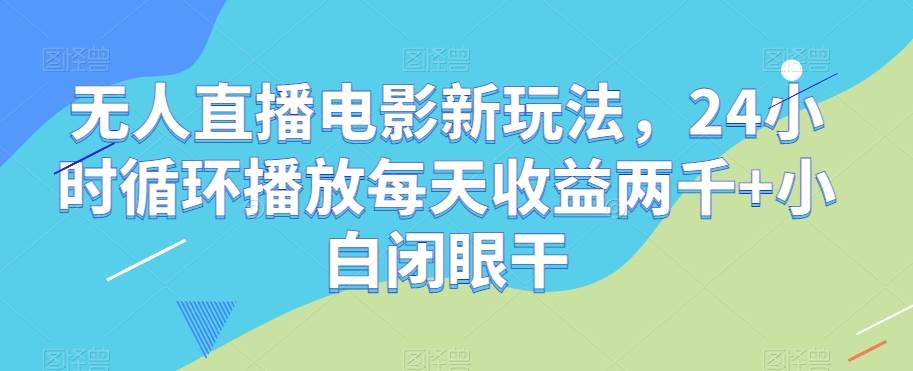 无人直播电影新玩法，24小时循环播放每天收益两千+小白闭眼干【揭秘】-千寻创业网