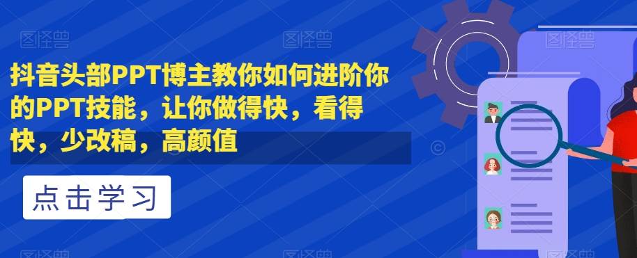 抖音头部PPT博主教你如何进阶你的PPT技能，让你做得快，看得快，少改稿，高颜值-千寻创业网