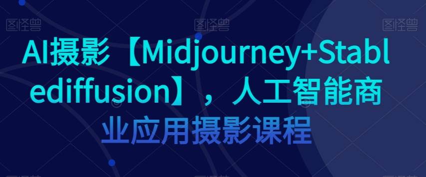 AI摄影【Midjourney+Stablediffusion】，人工智能商业应用摄影课程-千寻创业网