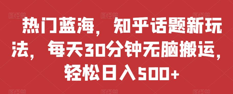 热门蓝海，知乎话题新玩法，每天30分钟无脑搬运，轻松日入500+【揭秘】-千寻创业网