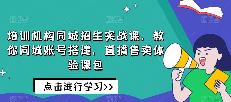 培训机构同城招生实战课，教你同城账号搭建，直播售卖体验课包-千寻创业网