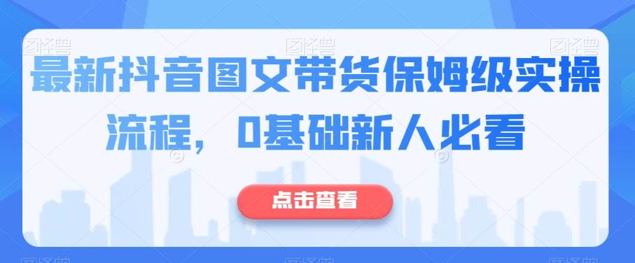 最新抖音图文带货保姆级实操流程，0基础新人必看-千寻创业网
