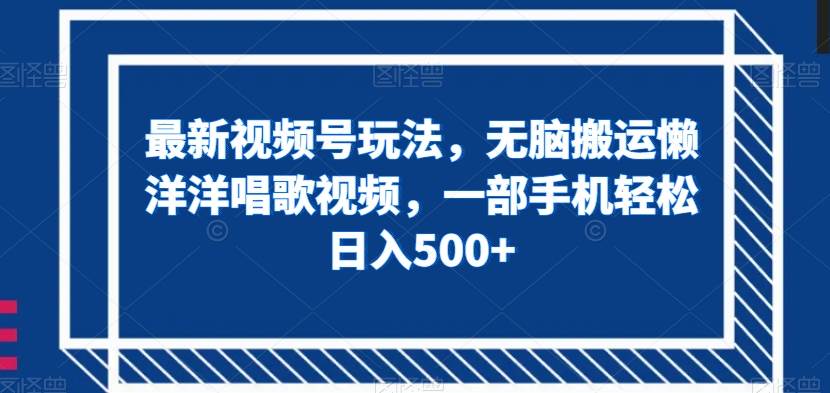 最新视频号玩法，无脑搬运懒洋洋唱歌视频，一部手机轻松日入500+【揭秘】-千寻创业网