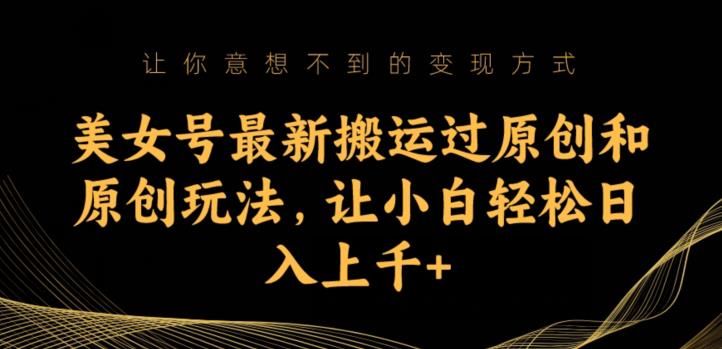 美女号最新搬运过原创和原创玩法，让小白轻松日入上千+【揭秘】-千寻创业网