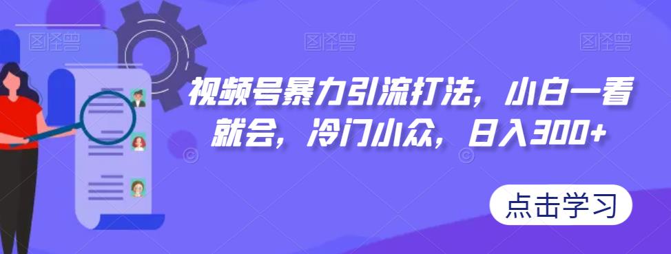 视频号暴力引流打法，小白一看就会，冷门小众，日入300+【揭秘】-千寻创业网