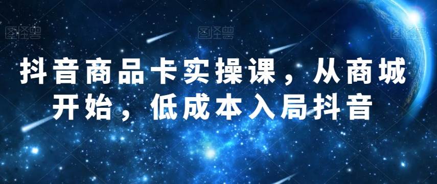 抖音商品卡实操课，从商城开始，低成本入局抖音-千寻创业网