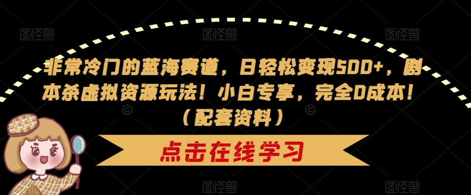 非常冷门的蓝海赛道，日轻松变现500+，剧本杀虚拟资源玩法！小白专享，完全0成本！（配套资料）-千寻创业网