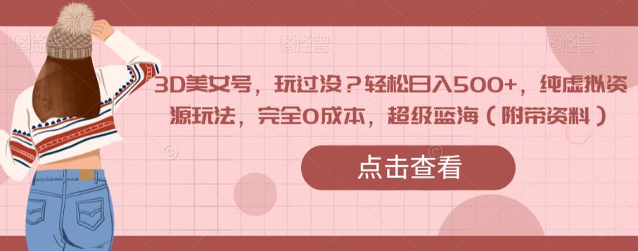 3D美女号，玩过没？轻松日入500+，纯虚拟资源玩法，完全0成本，超级蓝海（附带资料）-千寻创业网