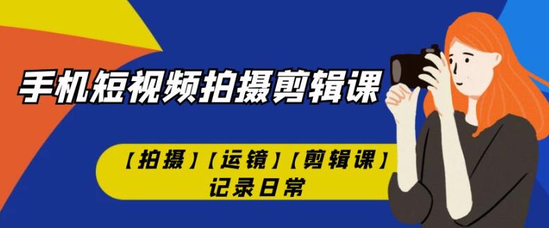 手机短视频-拍摄剪辑课【拍摄】【运镜】【剪辑课】记录日常-千寻创业网