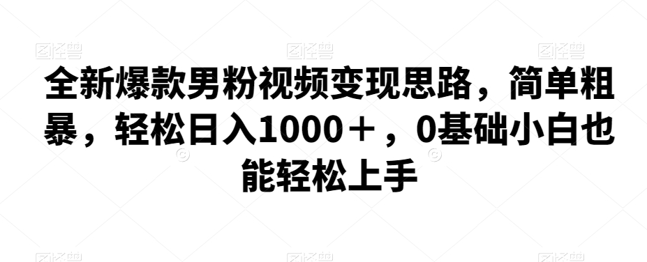 全新爆款男粉视频变现思路，简单粗暴，轻松日入1000＋，0基础小白也能轻松上手-千寻创业网