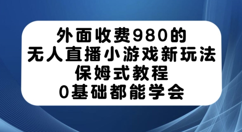 外面收费980的无人直播小游戏新玩法，保姆式教程，0基础都能学会【揭秘】-千寻创业网