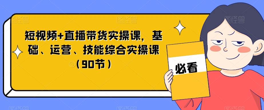 短视频+直播带货实操课，基础、运营、技能综合实操课（90节）-千寻创业网
