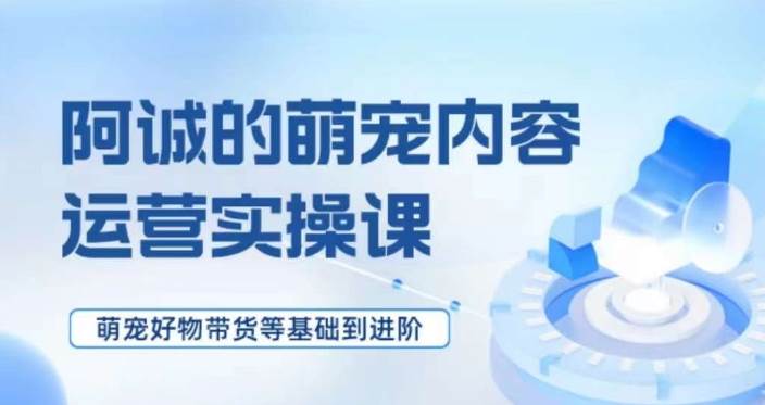 萌宠短视频运营实操课，​萌宠好物带货基础到进阶-千寻创业网
