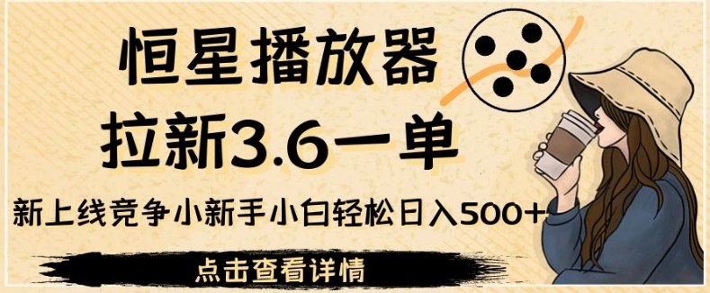 恒星播放器拉新3.6一单，新上线竞争小新手小白轻松日入500+【揭秘】-千寻创业网