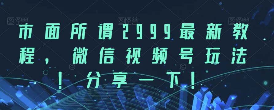 市面所谓2999最新教程，微信视频号玩法，分享一下【揭秘】-千寻创业网