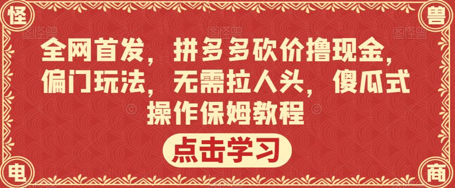 全网首发，拼多多砍价撸现金，偏门玩法，无需拉人头，傻瓜式操作保姆教程【揭秘】-千寻创业网