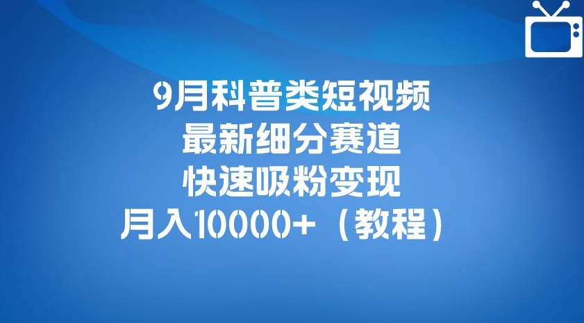 9月科普类短视频最新细分赛道，快速吸粉变现，月入10000+（详细教程）-千寻创业网