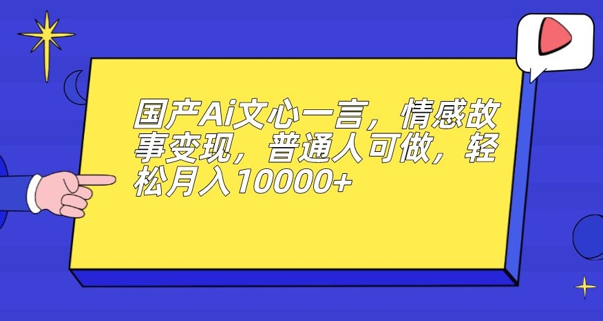 国产Ai文心一言，情感故事变现，普通人可做，轻松月入10000+【揭秘】-千寻创业网