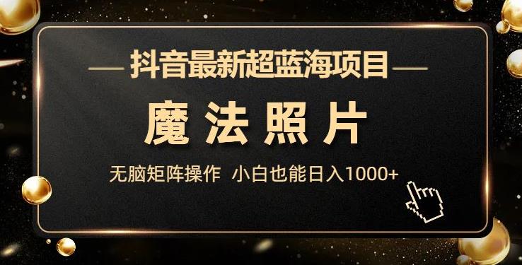 抖音最新超蓝海项目，魔法照片，无脑矩阵操作，小白也能日入1000+【揭秘】-千寻创业网