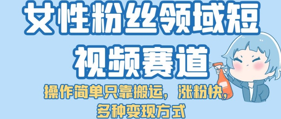 女性粉丝领域短视频赛道，操作简单只靠搬运，涨粉快，多种变现方式【揭秘】-千寻创业网