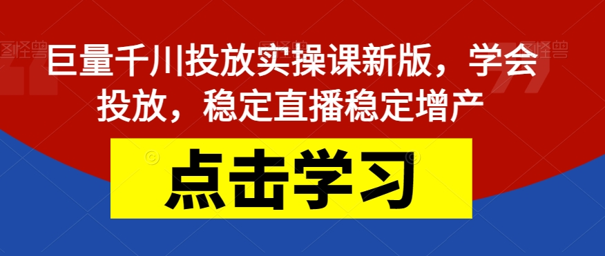巨量千川投放实操课新版，学会投放，稳定直播稳定增产-千寻创业网