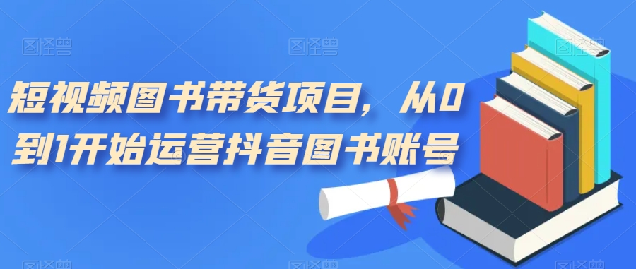 短视频图书带货项目，从0到1开始运营抖音图书账号-千寻创业网