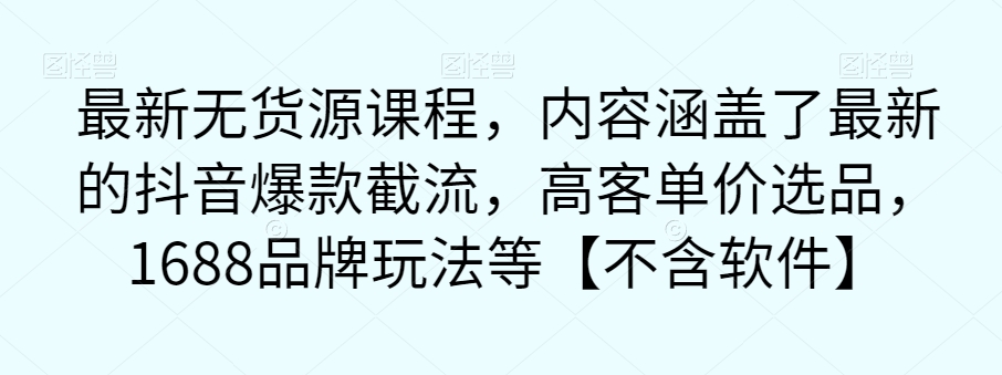 最新无货源课程，内容涵盖了最新的抖音爆款截流，高客单价选品，1688品牌玩法等【不含软件】-千寻创业网