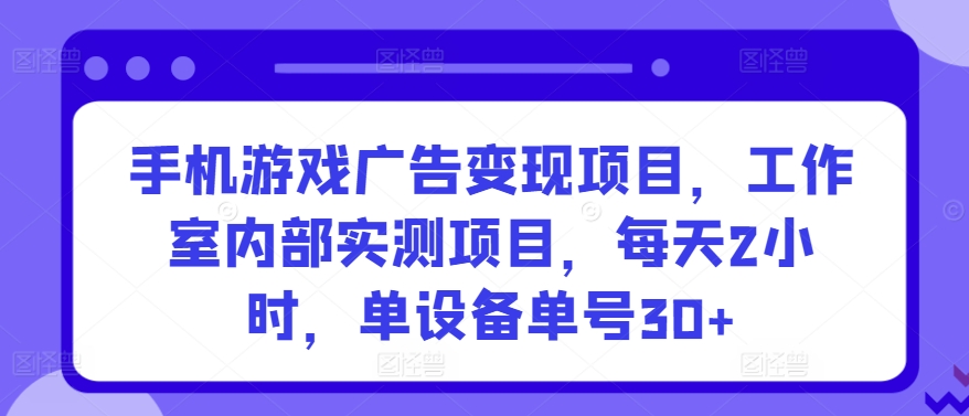 手机游戏广告变现项目，工作室内部实测项目，每天2小时，单设备单号30+【揭秘】-千寻创业网