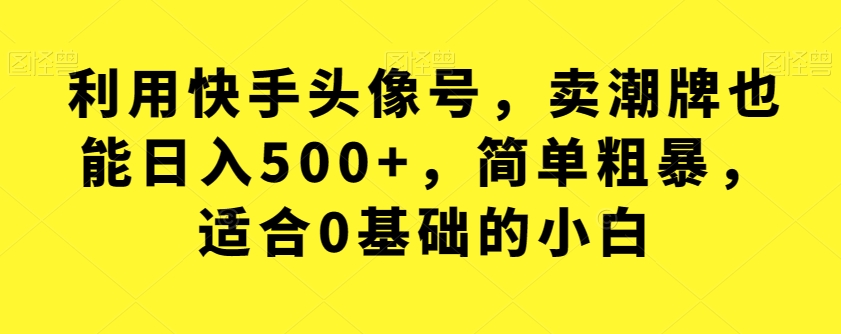 利用快手头像号，卖潮牌也能日入500+，简单粗暴，适合0基础的小白【揭秘】-千寻创业网