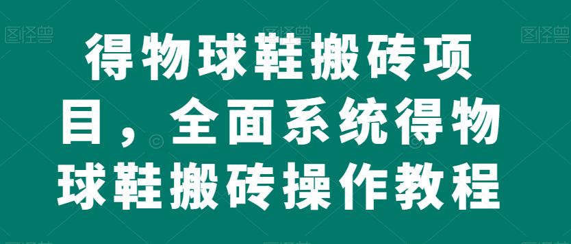 得物球鞋搬砖项目，全面系统得物球鞋搬砖操作教程【揭秘】-千寻创业网