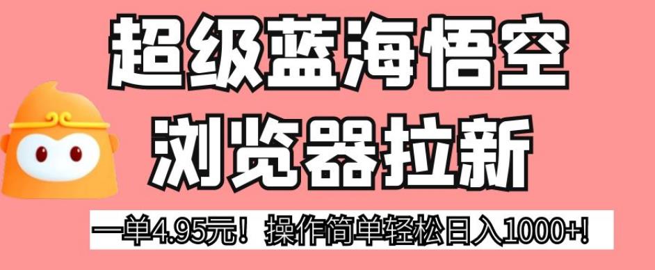超级蓝海悟空浏览器拉新，一单4.95元！操作简单轻松日入1000+!【揭秘】-千寻创业网