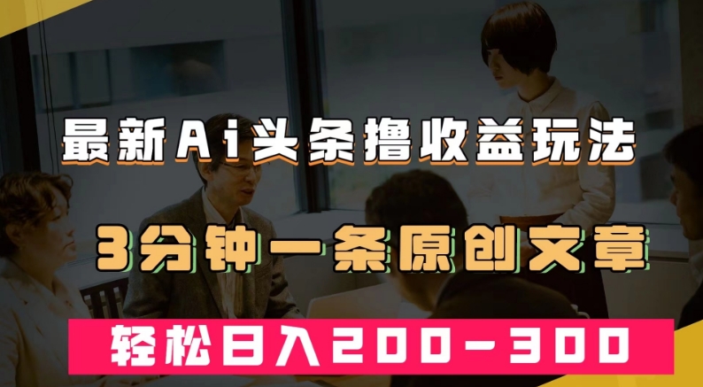 最新AI头条撸收益热门领域玩法，3分钟一条原创文章，轻松日入200-300＋-千寻创业网
