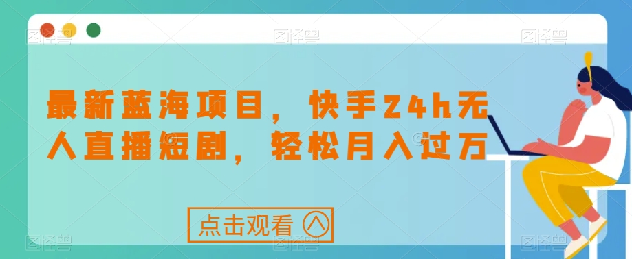 最新蓝海项目，快手24h无人直播短剧，轻松月入过万【揭秘】-千寻创业网