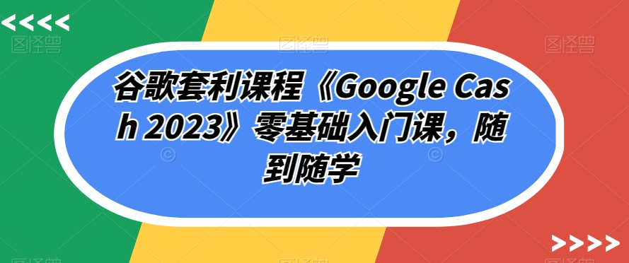 谷歌套利课程《Google Cash 2023》零基础入门课，随到随学-千寻创业网