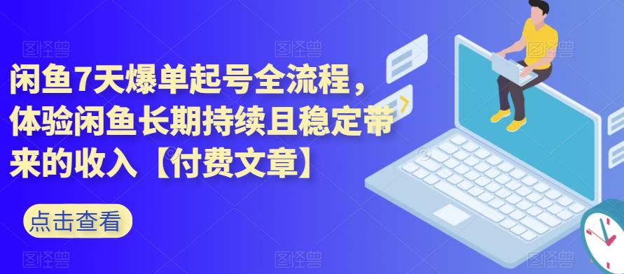 闲鱼7天爆单起号全流程，体验闲鱼长期持续且稳定带来的收入【付费文章】-千寻创业网