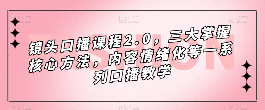 镜头口播课程2.0，三大掌握核心方法，内容情绪化等一系列口播教学-千寻创业网
