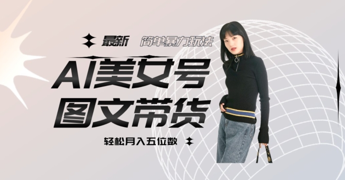 最新Al美女号图文带货，单号月入五位数，可做矩阵号，全AI创作素材【揭秘】-千寻创业网