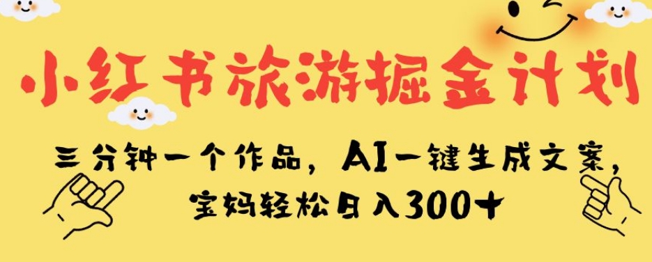 小红书旅游掘金计划，三分钟一个作品，AI一键生成文案，宝妈轻松日入300+【揭秘】-千寻创业网