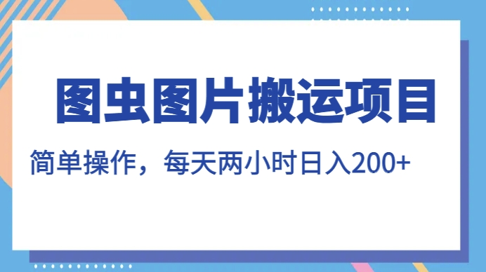 图虫图片搬运项目，简单操作，每天两小时，日入200+【揭秘】-千寻创业网