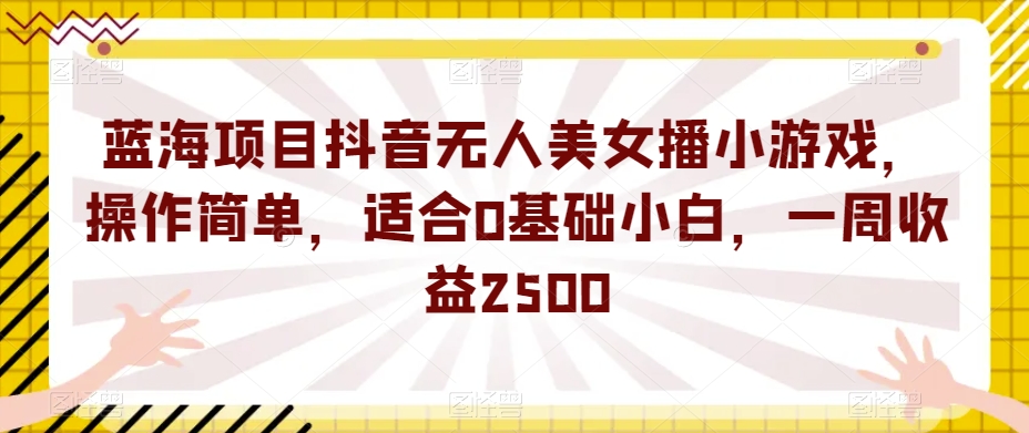 蓝海项目抖音无人美女播小游戏，操作简单，适合0基础小白，一周收益2500【揭秘】-千寻创业网