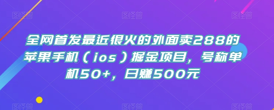 全网首发最近很火的外面卖288的苹果手机（ios）掘金项目，号称单机50+，日赚500元【揭秘】-千寻创业网
