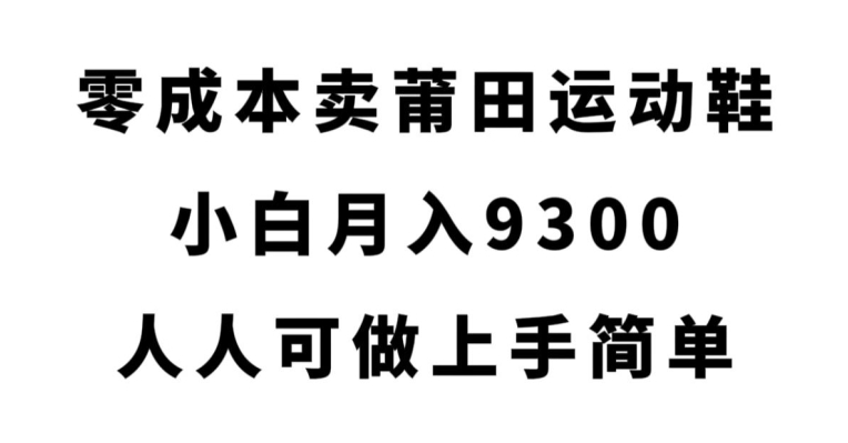 零成本卖莆田运动鞋，小白月入9300，人人可做上手简单【揭秘】-千寻创业网