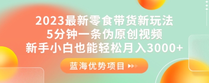 2023最新零食带货新玩法，5分钟一条伪原创视频，新手小白也能轻松月入3000+【揭秘】-千寻创业网