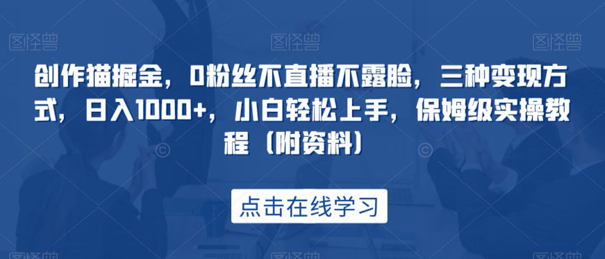 创作猫掘金，0粉丝不直播不露脸，三种变现方式，日入1000+，小白轻松上手，保姆级实操教程（附资料）-千寻创业网