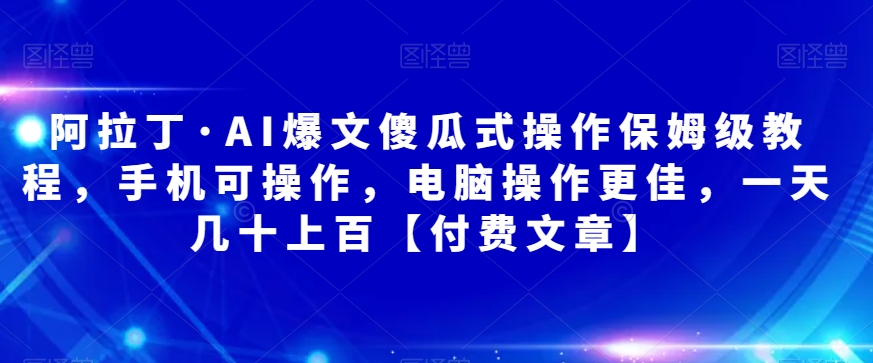 阿拉丁·AI爆文傻瓜式操作保姆级教程，手机可操作，电脑操作更佳，一天几十上百【付费文章】-千寻创业网