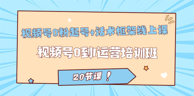 视频号·0粉起号+话术框架线上课：视频号0到1运营培训班（20节课）-千寻创业网