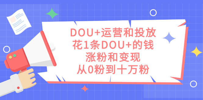 DOU+运营和投放，花1条DOU+的钱，涨粉和变现，从0粉到十万粉-千寻创业网